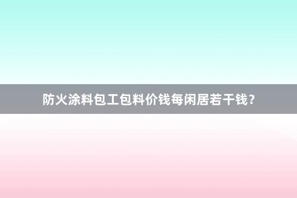 防火涂料包工包料价钱每闲居若干钱?