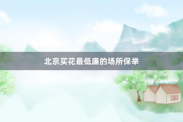 北京买花最低廉的场所保举