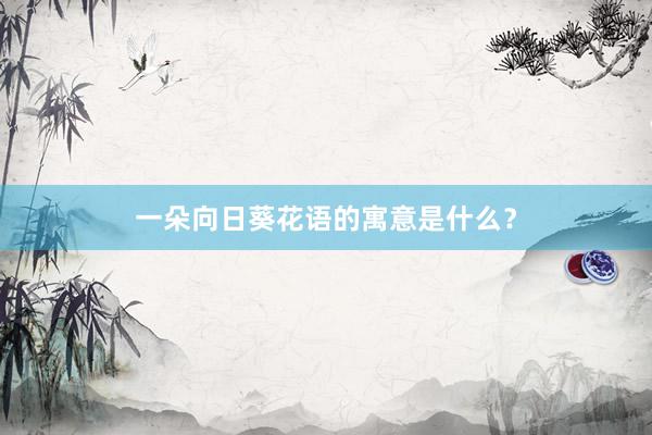 一朵向日葵花语的寓意是什么？