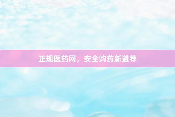 正规医药网，安全购药新遴荐