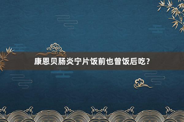 康恩贝肠炎宁片饭前也曾饭后吃？