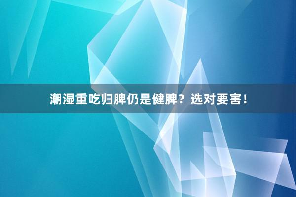 潮湿重吃归脾仍是健脾？选对要害！