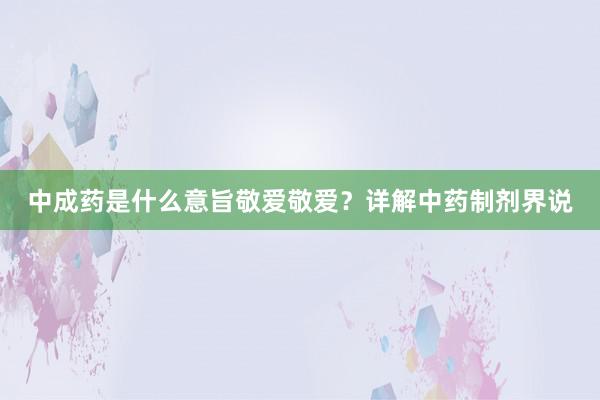 中成药是什么意旨敬爱敬爱？详解中药制剂界说