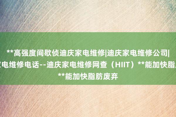 **高强度间歇侦迪庆家电维修|迪庆家电维修公司|迪庆家电维修电话--迪庆家电维修网查(HIIT)**能加快脂肪废弃
